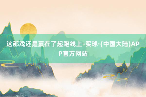 这部戏还是赢在了起跑线上-买球·(中国大陆)APP官方网站