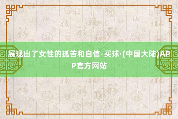 展现出了女性的孤苦和自信-买球·(中国大陆)APP官方网站