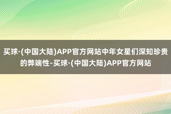 买球·(中国大陆)APP官方网站中年女星们深知珍贵的弊端性-买球·(中国大陆)APP官方网站