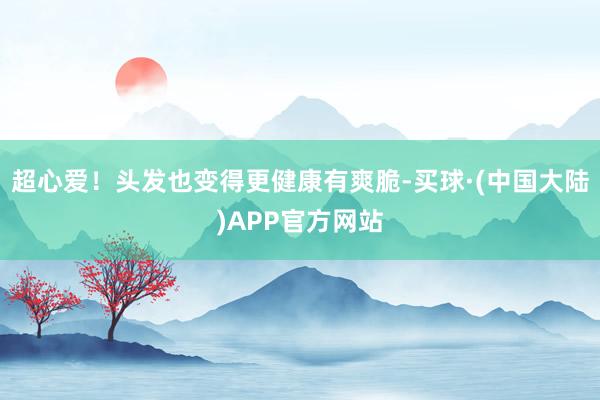 超心爱！头发也变得更健康有爽脆-买球·(中国大陆)APP官方网站