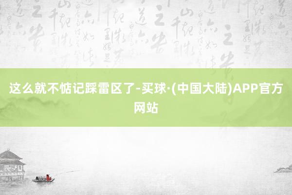 这么就不惦记踩雷区了-买球·(中国大陆)APP官方网站