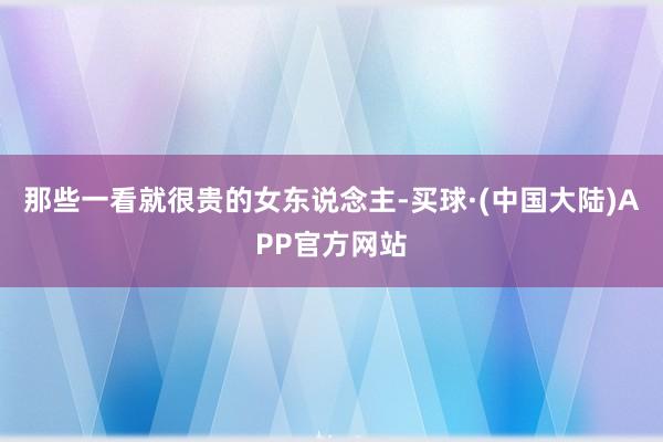 那些一看就很贵的女东说念主-买球·(中国大陆)APP官方网站