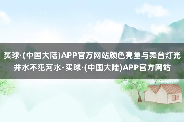 买球·(中国大陆)APP官方网站颜色亮堂与舞台灯光井水不犯河水-买球·(中国大陆)APP官方网站