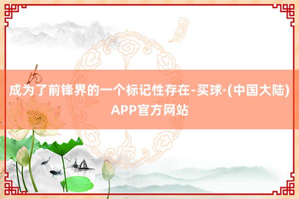 成为了前锋界的一个标记性存在-买球·(中国大陆)APP官方网站