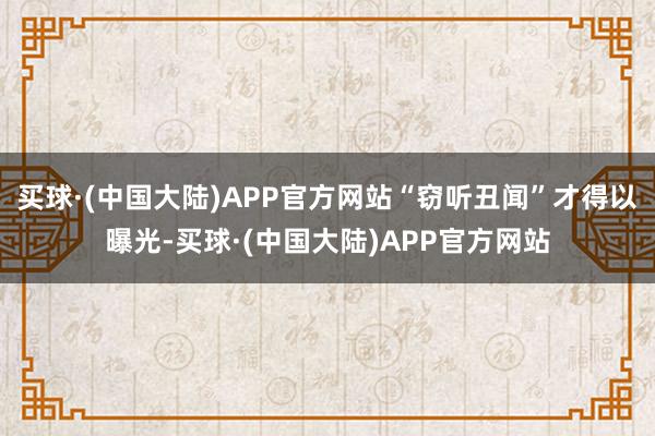 买球·(中国大陆)APP官方网站“窃听丑闻”才得以曝光-买球·(中国大陆)APP官方网站