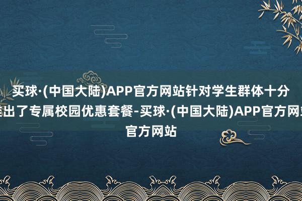 买球·(中国大陆)APP官方网站针对学生群体十分推出了专属校园优惠套餐-买球·(中国大陆)APP官方网站