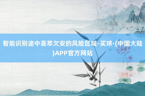 智能识别途中荟萃欠安的风险区域-买球·(中国大陆)APP官方网站