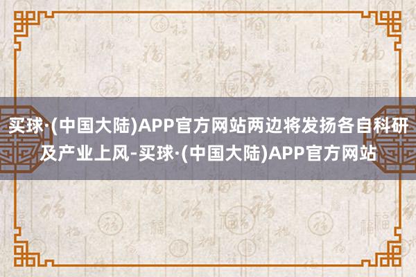 买球·(中国大陆)APP官方网站两边将发扬各自科研及产业上风-买球·(中国大陆)APP官方网站