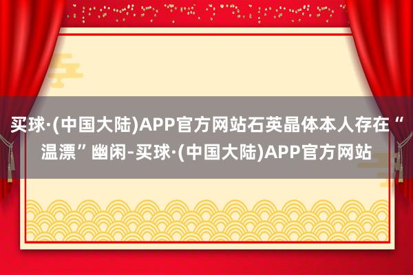 买球·(中国大陆)APP官方网站石英晶体本人存在“温漂”幽闲-买球·(中国大陆)APP官方网站