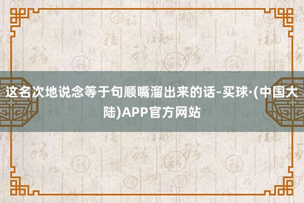 这名次地说念等于句顺嘴溜出来的话-买球·(中国大陆)APP官方网站