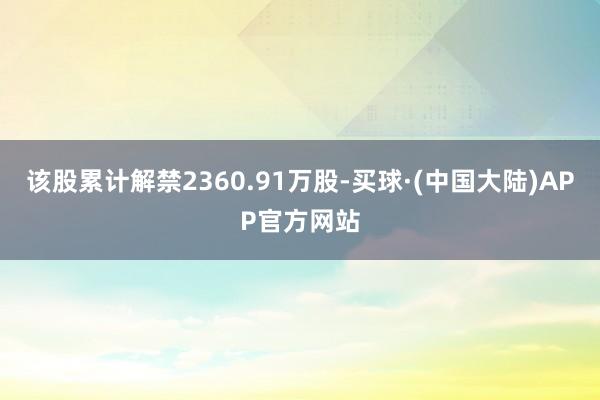 该股累计解禁2360.91万股-买球·(中国大陆)APP官方网站