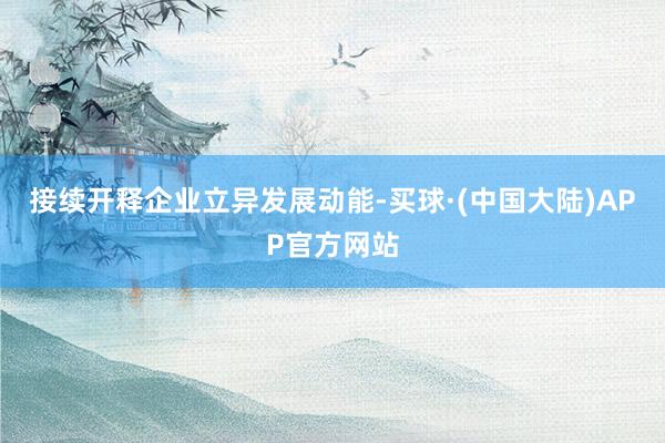 接续开释企业立异发展动能-买球·(中国大陆)APP官方网站