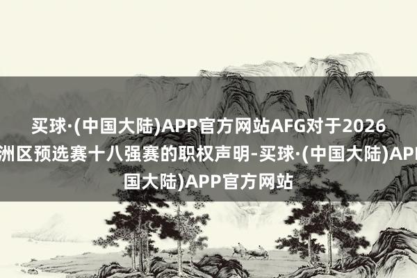 买球·(中国大陆)APP官方网站AFG对于2026 天下杯亚洲区预选赛十八强赛的职权声明-买球·(中国大陆)APP官方网站