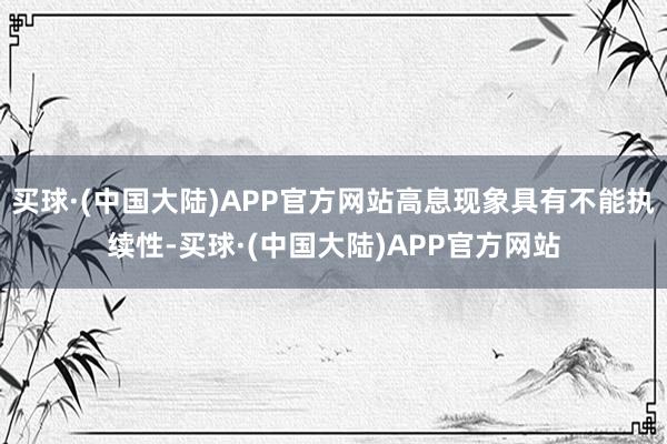 买球·(中国大陆)APP官方网站高息现象具有不能执续性-买球·(中国大陆)APP官方网站