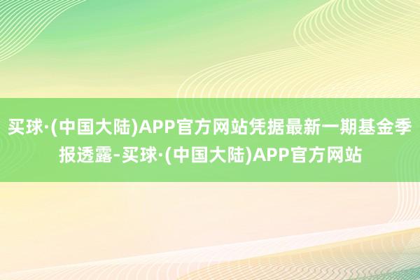 买球·(中国大陆)APP官方网站凭据最新一期基金季报透露-买球·(中国大陆)APP官方网站