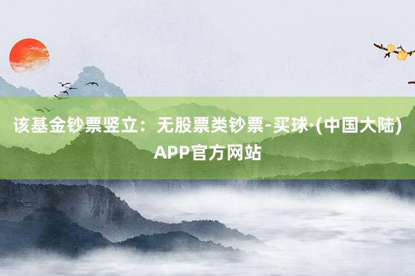 该基金钞票竖立：无股票类钞票-买球·(中国大陆)APP官方网站