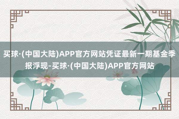 买球·(中国大陆)APP官方网站凭证最新一期基金季报浮现-买球·(中国大陆)APP官方网站