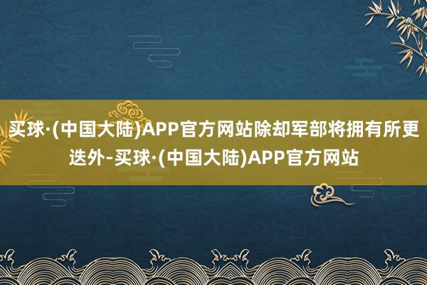 买球·(中国大陆)APP官方网站除却军部将拥有所更迭外-买球·(中国大陆)APP官方网站