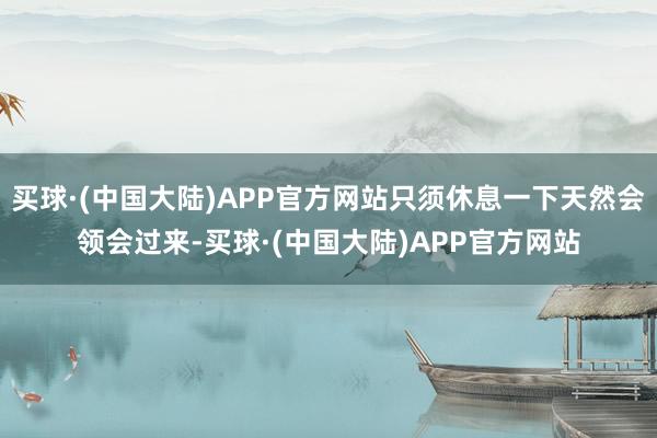 买球·(中国大陆)APP官方网站只须休息一下天然会领会过来-买球·(中国大陆)APP官方网站