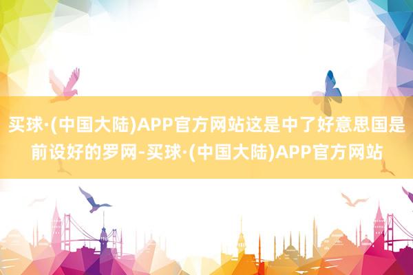 买球·(中国大陆)APP官方网站这是中了好意思国是前设好的罗网-买球·(中国大陆)APP官方网站