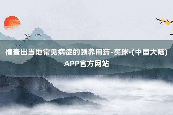 摸查出当地常见病症的颐养用药-买球·(中国大陆)APP官方网站