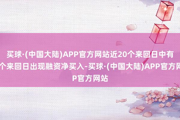 买球·(中国大陆)APP官方网站近20个来回日中有11个来回日出现融资净买入-买球·(中国大陆)APP官方网站