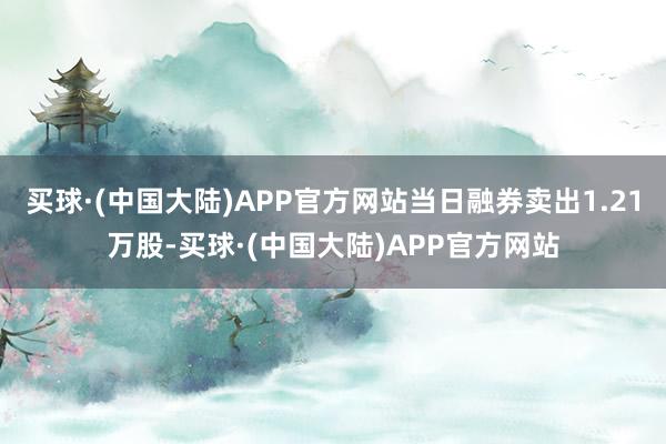 买球·(中国大陆)APP官方网站当日融券卖出1.21万股-买球·(中国大陆)APP官方网站