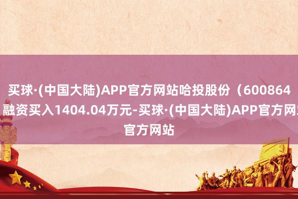 买球·(中国大陆)APP官方网站哈投股份（600864）融资买入1404.04万元-买球·(中国大陆)APP官方网站