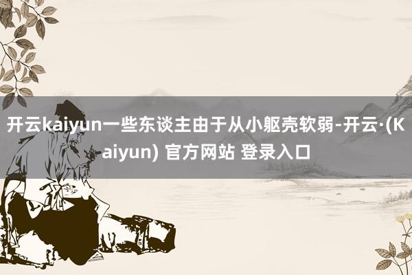 开云kaiyun一些东谈主由于从小躯壳软弱-开云·(Kaiyun) 官方网站 登录入口