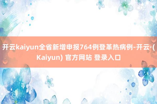 开云kaiyun全省新增申报764例登革热病例-开云·(Kaiyun) 官方网站 登录入口