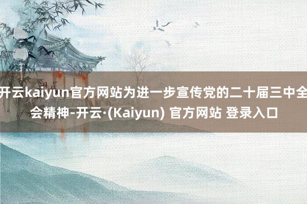 开云kaiyun官方网站为进一步宣传党的二十届三中全会精神-开云·(Kaiyun) 官方网站 登录入口