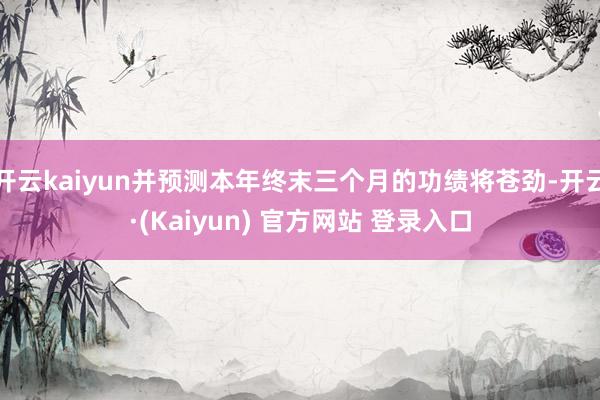 开云kaiyun并预测本年终末三个月的功绩将苍劲-开云·(Kaiyun) 官方网站 登录入口