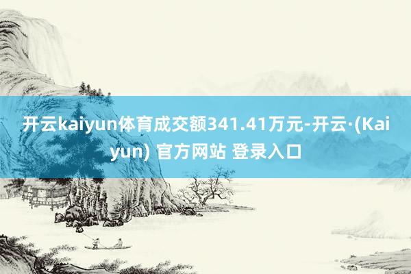 开云kaiyun体育成交额341.41万元-开云·(Kaiyun) 官方网站 登录入口