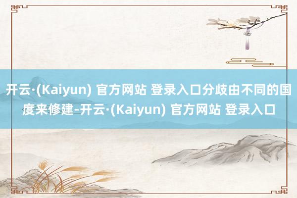 开云·(Kaiyun) 官方网站 登录入口分歧由不同的国度来修建-开云·(Kaiyun) 官方网站 登录入口