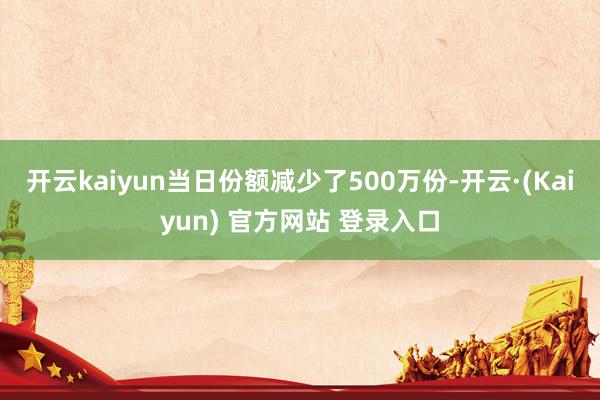 开云kaiyun当日份额减少了500万份-开云·(Kaiyun) 官方网站 登录入口