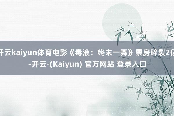 开云kaiyun体育电影《毒液：终末一舞》票房碎裂2亿-开云·(Kaiyun) 官方网站 登录入口