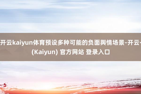 开云kaiyun体育预设多种可能的负面舆情场景-开云·(Kaiyun) 官方网站 登录入口