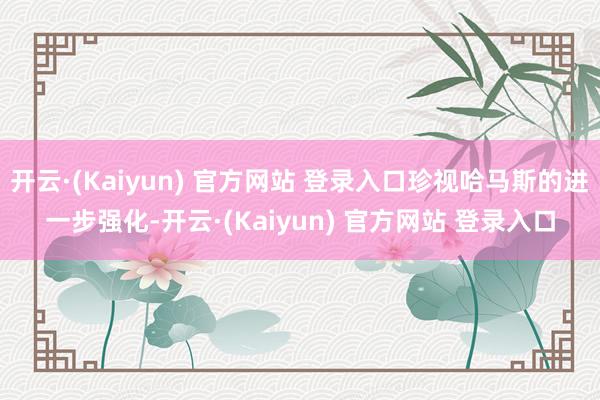 开云·(Kaiyun) 官方网站 登录入口珍视哈马斯的进一步强化-开云·(Kaiyun) 官方网站 登录入口