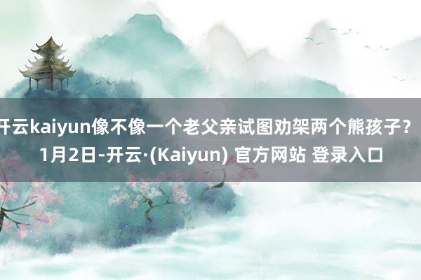 开云kaiyun像不像一个老父亲试图劝架两个熊孩子？11月2日-开云·(Kaiyun) 官方网站 登录入口