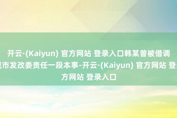 开云·(Kaiyun) 官方网站 登录入口韩某曾被借调至盐城市发改委责任一段本事-开云·(Kaiyun) 官方网站 登录入口