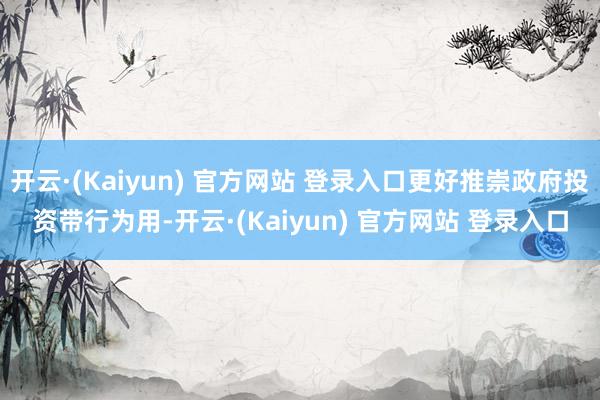 开云·(Kaiyun) 官方网站 登录入口更好推崇政府投资带行为用-开云·(Kaiyun) 官方网站 登录入口