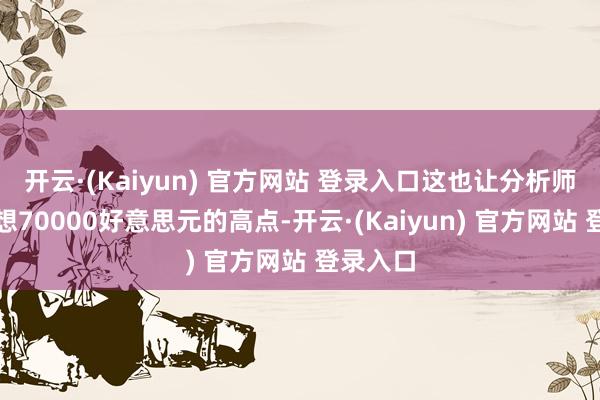 开云·(Kaiyun) 官方网站 登录入口这也让分析师再次臆想70000好意思元的高点-开云·(Kaiyun) 官方网站 登录入口
