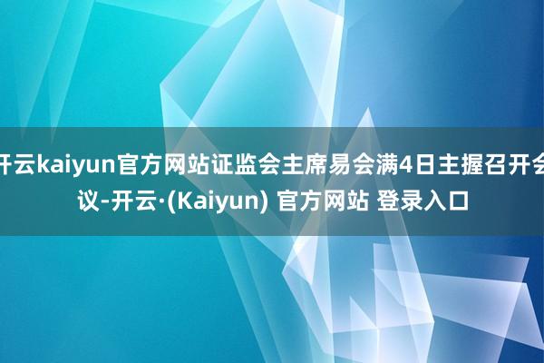 开云kaiyun官方网站证监会主席易会满4日主握召开会议-开云·(Kaiyun) 官方网站 登录入口