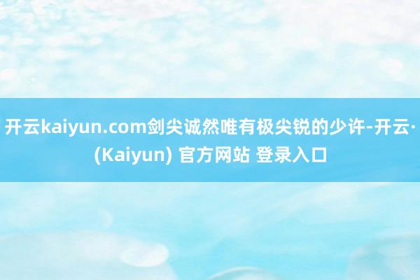 开云kaiyun.com剑尖诚然唯有极尖锐的少许-开云·(Kaiyun) 官方网站 登录入口