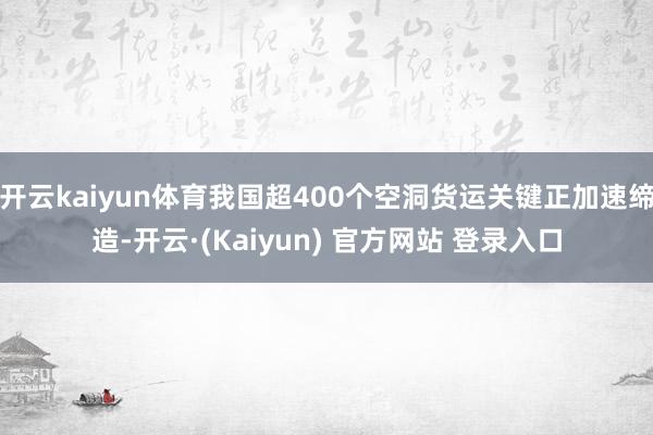 开云kaiyun体育我国超400个空洞货运关键正加速缔造-开云·(Kaiyun) 官方网站 登录入口