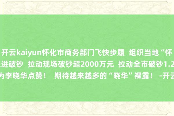 开云kaiyun怀化市商务部门飞快步履  组织当地“怀小创”直播团队  全力促进破钞  拉动现场破钞超2000万元  拉动全市破钞1.2亿元  为李晓华点赞！  期待越来越多的“晓华”裸露！ -开云·(Kaiyun) 官方网站 登录入口