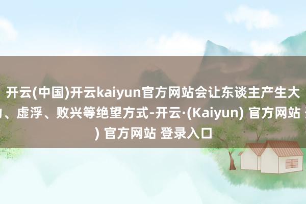 开云(中国)开云kaiyun官方网站会让东谈主产生大怒、压力、虚浮、败兴等绝望方式-开云·(Kaiyun) 官方网站 登录入口