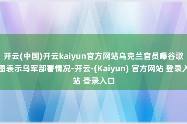 开云(中国)开云kaiyun官方网站乌克兰官员曝谷歌舆图表示乌军部署情况-开云·(Kaiyun) 官方网站 登录入口