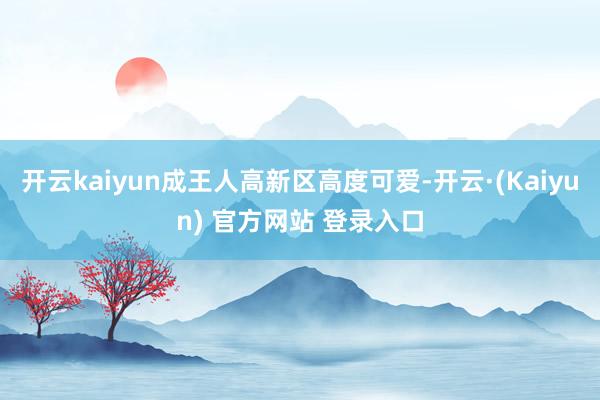 开云kaiyun成王人高新区高度可爱-开云·(Kaiyun) 官方网站 登录入口