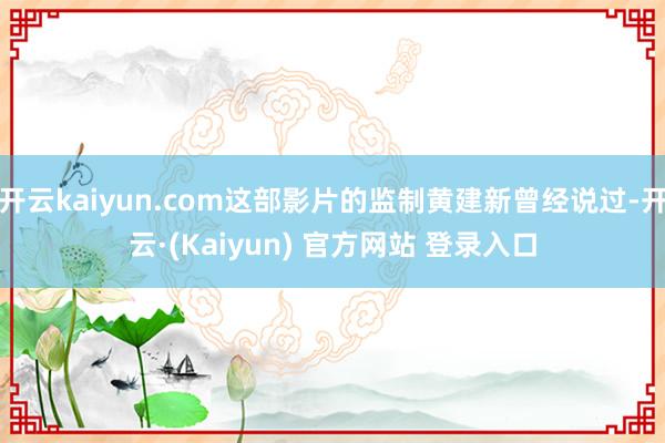 开云kaiyun.com这部影片的监制黄建新曾经说过-开云·(Kaiyun) 官方网站 登录入口